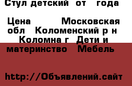 Стул детский  от 1 года › Цена ­ 500 - Московская обл., Коломенский р-н, Коломна г. Дети и материнство » Мебель   
